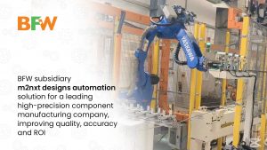BFW subsidiary m2nxt designs automation solution for a leading high-precision component manufacturing company, improving quality, accuracy and ROI